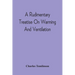 A Rudimentary Treatise On Warming And Ventilation; Being A Concise Exposition Of The General Principles Of The Art Of Warming And Ventilating Domestic