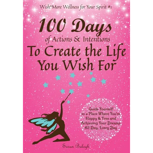 100 Days of Actions & Intentions to Create the Life You Wish For: Guide Yourself to a Place Where You're Happy & Free and Achieving Your Dreams. All D