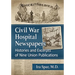 Civil War Hospital Newspapers: Histories and Excerpts of Nine Union Publications