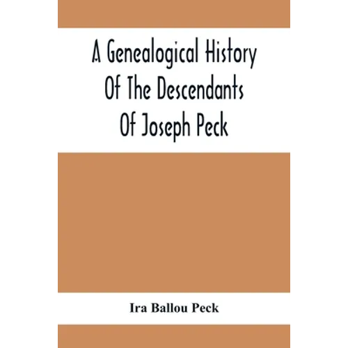 A Genealogical History Of The Descendants Of Joseph Peck, Who Emigrated With His Family To This Country In 1638, And Records Of His Father'S And Grand