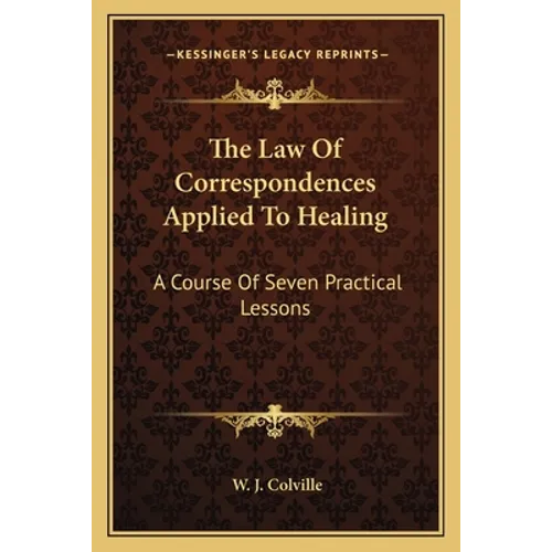The Law Of Correspondences Applied To Healing: A Course Of Seven Practical Lessons
