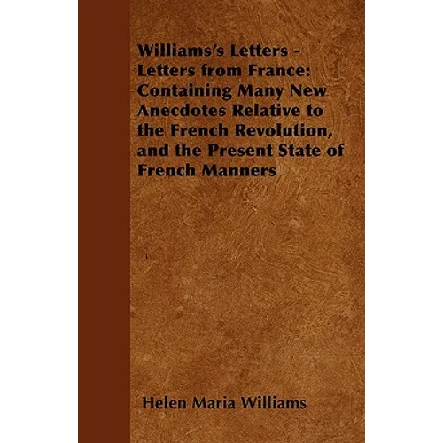 Williams's Letters - Letters from France: Containing Many New Anecdotes Relative to the French Revolution, and the Present State of French Manners