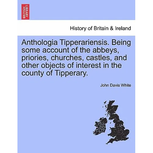 Anthologia Tipperariensis. Being Some Account of the Abbeys, Priories, Churches, Castles, and Other Objects of Interest in the County of Tipperary.