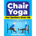 Chair Yoga for Seniors Over 60: Regain Self-Sufficiency, Alleviate Stiff Joints & Pain, and Live a More Joyful, Energetic Life!