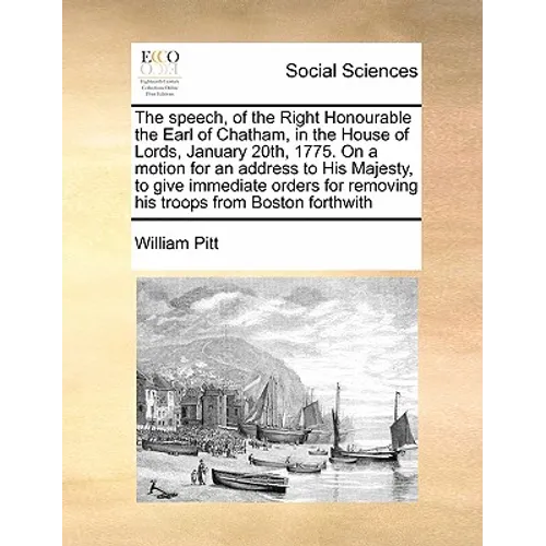 The Speech, of the Right Honourable the Earl of Chatham, in the House of Lords, January 20th, 1775. on a Motion for an Address to His Majesty, to Give