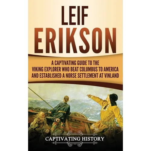 Leif Erikson: A Captivating Guide to the Viking Explorer Who Beat Columbus to America and Established a Norse Settlement at Vinland