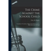 The Crime Against the School Child [microform]: Compulsory Vaccination: Illegal and Criminal and Non-enforceable Upon the People