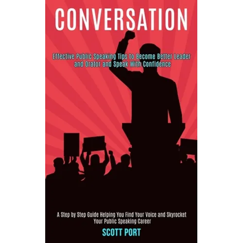 Conversation: Effective Public Speaking Tips to Become Better Leader and Orator and Speak With Confidence (A Step by Step Guide Helping You Find Your