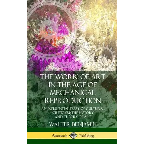 The Work of Art in the Age of Mechanical Reproduction: An Influential Essay of Cultural Criticism; the History and Theory of Art (Hardcover)