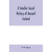 A smaller social history of ancient Ireland, treating of the government, military system, and law; religion, learning, and art; trades, industries, an