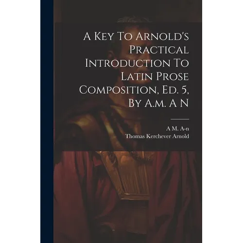 A Key To Arnold's Practical Introduction To Latin Prose Composition, Ed. 5, By A.m. A N