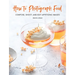 How to Photograph Food: Compose, Shoot, and Edit Appetizing Images