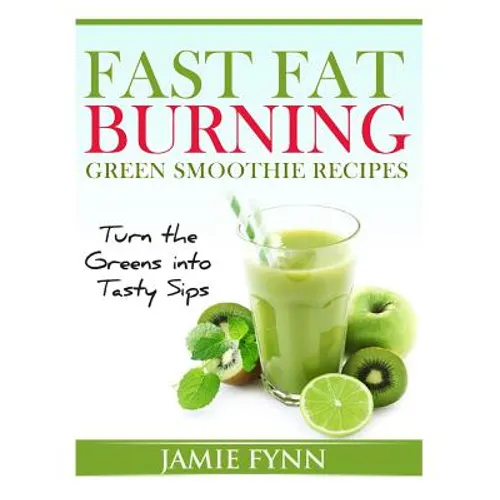 Fast Fat Burning Green Smoothie Recipes: Turn the Greens into Tasty Sips