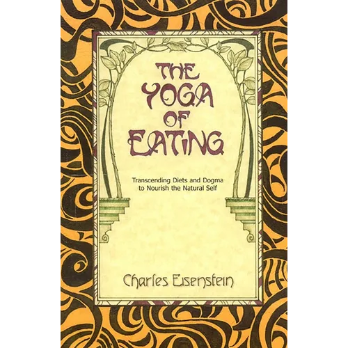 The Yoga of Eating: Transcending Diets and Dogma to Nourish the Natural Self