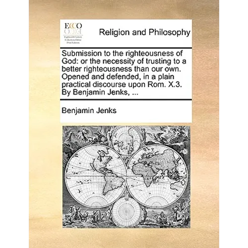 Submission to the Righteousness of God: Or the Necessity of Trusting to a Better Righteousness Than Our Own. Opened and Defended, in a Plain Practical