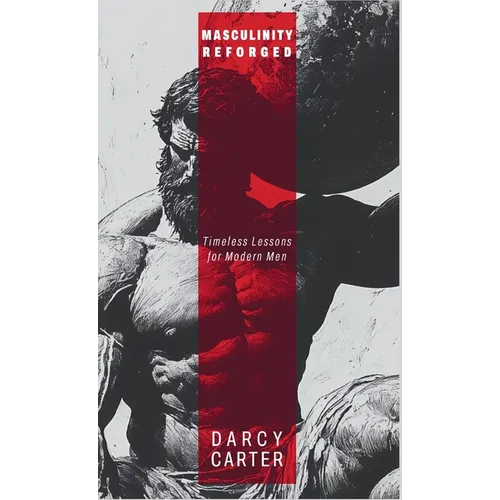 Masculinity Reforged: Timeless Lessons for Modern Men: Reclaim Your Strength, Leadership, and Legacy in a Modern World Built to Weaken You