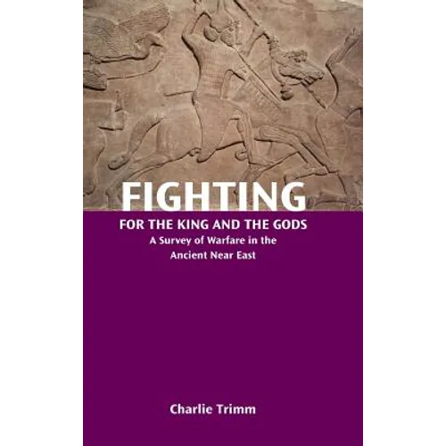 Fighting for the King and the Gods: A Survey of Warfare in the Ancient Near East
