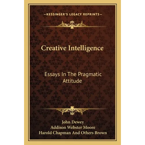 Creative Intelligence: Essays In The Pragmatic Attitude