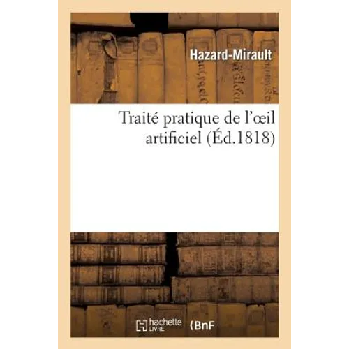 Traité Pratique de l'Oeil Artificiel, Ou Expériences Et Observations Sur l'Art de Cacher: La Difformité Produite Par l'Atrophie Totale Ou Partielle de - Paperback