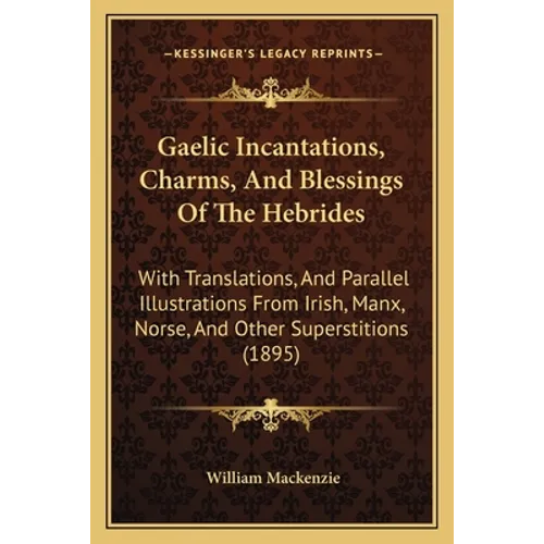 Gaelic Incantations, Charms, And Blessings Of The Hebrides: With Translations, And Parallel Illustrations From Irish, Manx, Norse, And Other Superstit