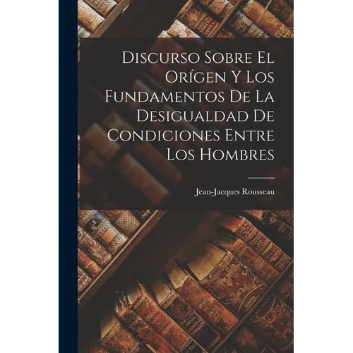 Discurso Sobre El Orígen Y Los Fundamentos De La Desigualdad De Condiciones Entre Los Hombres