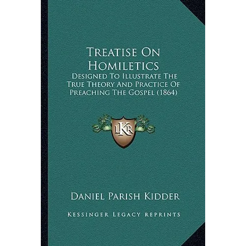 Treatise On Homiletics: Designed To Illustrate The True Theory And Practice Of Preaching The Gospel (1864)