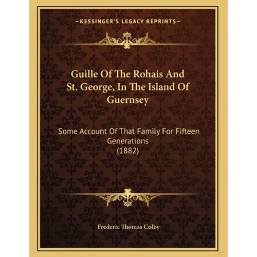 Guille Of The Rohais And St. George, In The Island Of Guernsey: Some Account Of That Family For Fifteen Generations (1882)