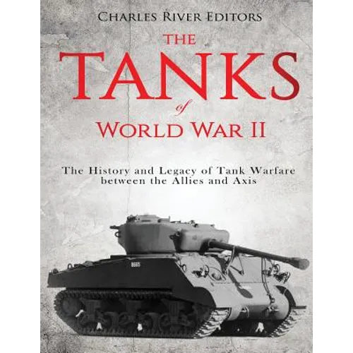 The Tanks of World War II: The History and Legacy of Tank Warfare between the Allies and Axis