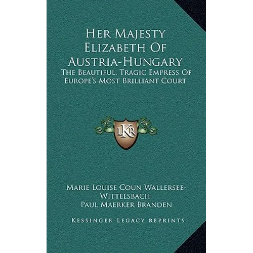 Her Majesty Elizabeth of Austria-Hungary: The Beautiful, Tragic Empress of Europe's Most Brilliant Court
