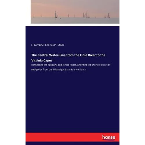 The Central Water-Line from the Ohio River to the Virginia Capes: connecting the Kanawha and James Rivers, affording the shortest outlet of navigation - Paperback