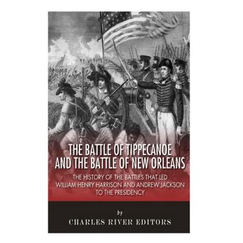 The Battle of Tippecanoe and the Battle of New Orleans: The History of the Battles that Led William Henry Harrison and Andrew Jackson to the Presidenc