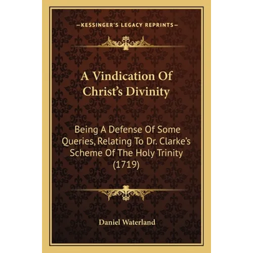 A Vindication Of Christ's Divinity: Being A Defense Of Some Queries, Relating To Dr. Clarke's Scheme Of The Holy Trinity (1719)