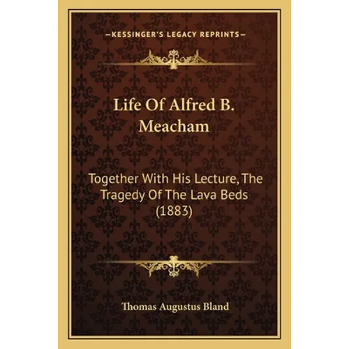 Life Of Alfred B. Meacham: Together With His Lecture, The Tragedy Of The Lava Beds (1883)