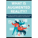 What is Augmented Reality?: Everything You Wanted to Know Featuring Exclusive Interviews With the Leaders of the AR Industry