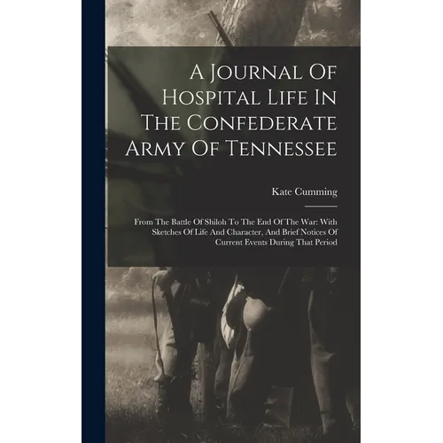 A Journal Of Hospital Life In The Confederate Army Of Tennessee: From The Battle Of Shiloh To The End Of The War: With Sketches Of Life And Character,