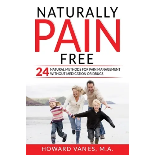 Naturally Pain Free: 24 Natural Methods for Pain Management without Medication or Drugs