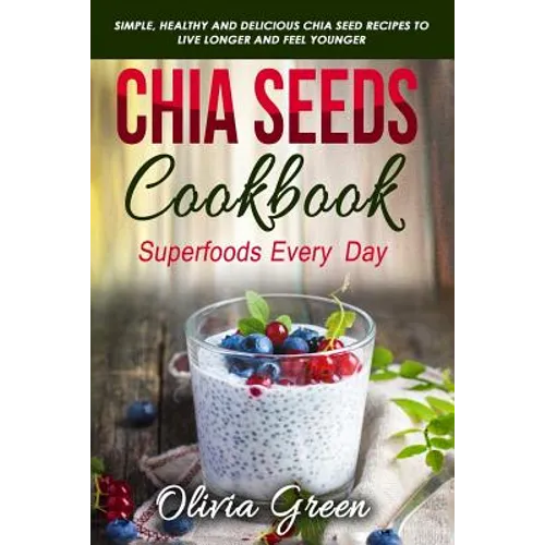 Chia Seeds Cookbook: Superfood Every Day: Simple, Healthy and Delicious Chia Seed Recipes to Live Longer and Feel Younger