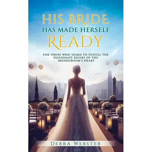 His Bride Has Made Herself Ready: For Those Who Yearn To Fulfill The Passionate Desire Of The Bridegroom's Heart
