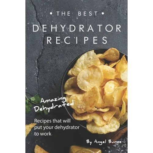 The Best Dehydrator Recipes: Amazing Dehydrated Recipes that will Put Your Dehydrator to Work