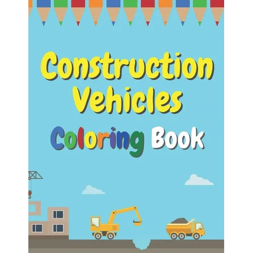 Construction Vehicles Coloring Book: The Ultimate Fun Activity For Kids Aged 4-8 And Toodlers Full Of Trucks Tractors And Diggers