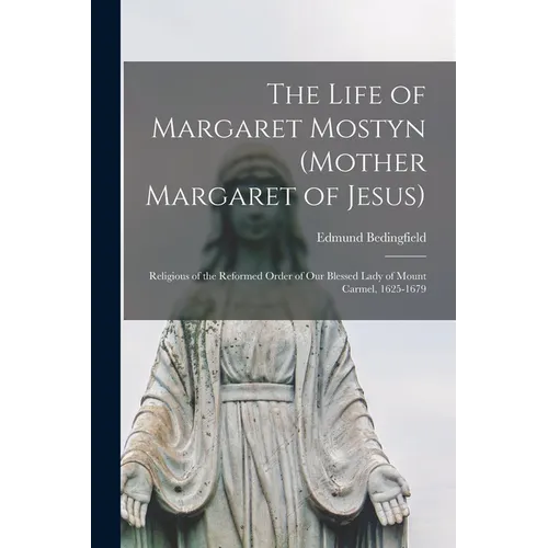 The Life of Margaret Mostyn (Mother Margaret of Jesus): Religious of the Reformed Order of our Blessed Lady of Mount Carmel, 1625-1679