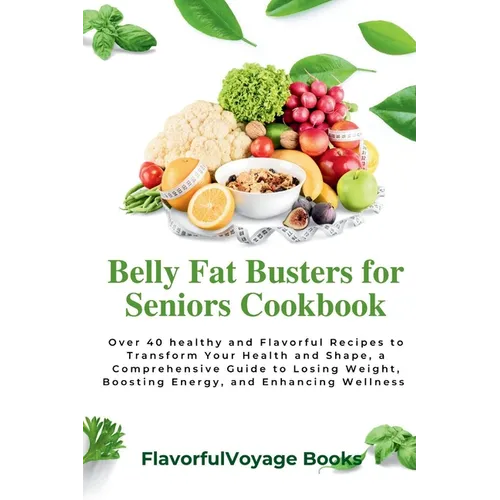Belly Fat Busters for Seniors Cookbook: Over 40 healthy and Flavorful Recipes to Transform Your Health and Shape, a Comprehensive Guide to Losing Weig