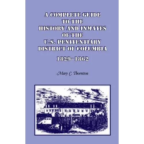 A Complete Guide to the History and Inmates of the U.S. Penitentiary, District of Columbia, 1829-1862