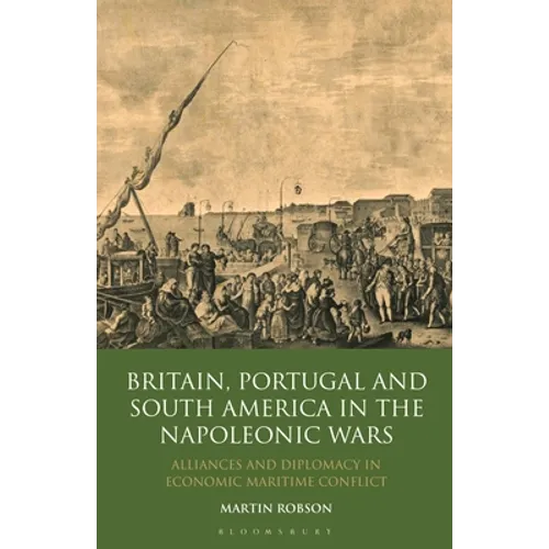 Britain, Portugal and South America in the Napoleonic Wars: Alliances and Diplomacy in Economic Maritime Conflict