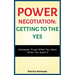 Power Negotiation - Getting to the Yes: Strategies to Get What You Want, When You Want It