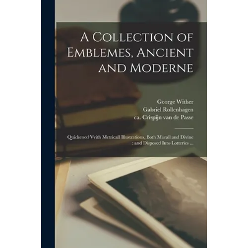 A Collection of Emblemes, Ancient and Moderne: Quickened Vvith Metricall Illustrations, Both Morall and Divine: and Disposed Into Lotteries ...