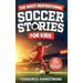 The Most Inspirational Soccer Stories For Kids: 15 Amazing & Inspiring True Tales From Soccer's Greatest Goalkeepers, Defenders & Midfielders