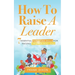 How To Raise A Leader: 7 Essential Parenting Skills For Raising Children Who Lead