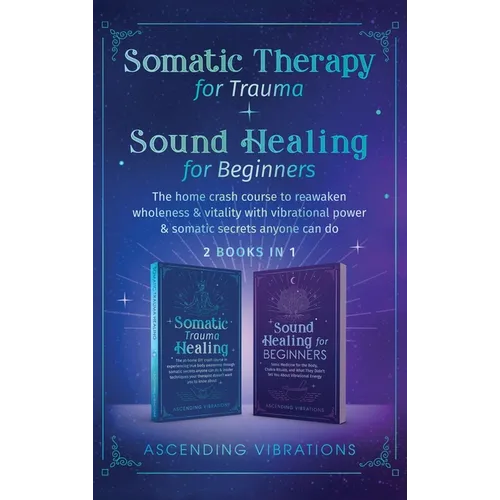 Somatic Therapy for Trauma & Sound Healing for Beginners: (2 books in 1) The Home Crash Course to Reawaken Wholeness & Vitality With Vibrational Power