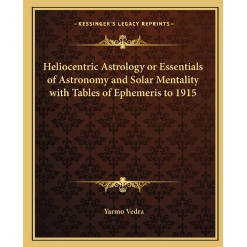 Heliocentric Astrology or Essentials of Astronomy and Solar Mentality with Tables of Ephemeris to 1915